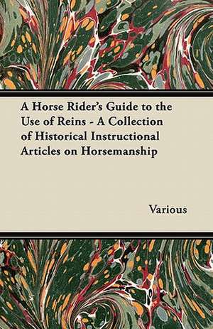 A Horse Rider's Guide to the Use of Reins - A Collection of Historical Instructional Articles on Horsemanship de Various