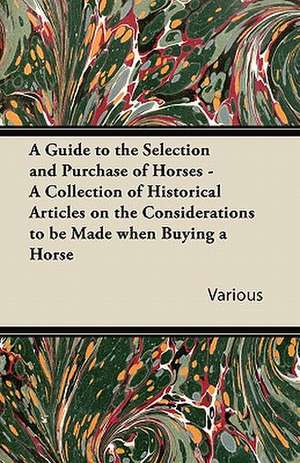 A Guide to the Selection and Purchase of Horses - A Collection of Historical Articles on the Considerations to Be Made When Buying a Horse de Various