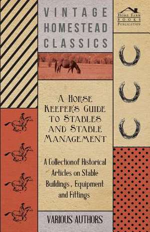 A Horse Keeper's Guide to Stables and Stable Management - A Collection of Historical Articles on Stable Buildings, Equipment and Fittings de Various