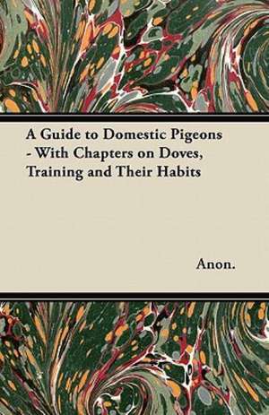 A Guide to Domestic Pigeons - With Chapters on Doves, Training and Their Habits de Anon