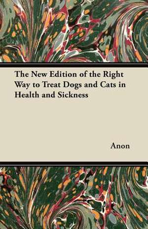 The New Edition of the Right Way to Treat Dogs and Cats in Health and Sickness de Anon