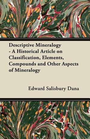 Descriptive Mineralogy - A Historical Article on Classification, Elements, Compounds and Other Aspects of Mineralogy de Edward Salisbury Dana