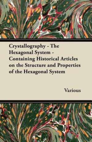 Crystallography - The Hexagonal System - Containing Historical Articles on the Structure and Properties of the Hexagonal System de Various