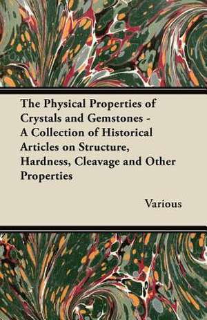 The Physical Properties of Crystals and Gemstones - A Collection of Historical Articles on Structure, Hardness, Cleavage and Other Properties de Various