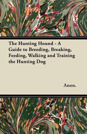 The Hunting Hound - A Guide to Breeding, Breaking, Feeding, Walking and Training the Hunting Dog de Anon.