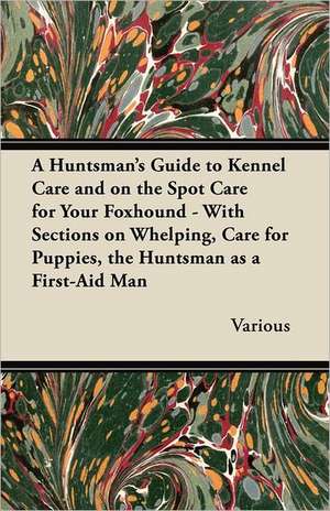 A Huntsman's Guide to Kennel Care and on the Spot Care for Your Foxhound - With Sections on Whelping, Care for Puppies, the Huntsman as a First-Aid de Various