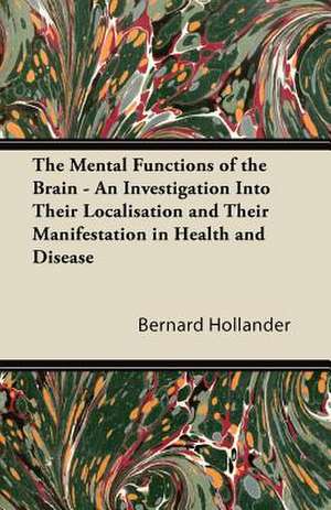 The Mental Functions of the Brain - An Investigation Into Their Localisation and Their Manifestation in Health and Disease de Bernard Hollander