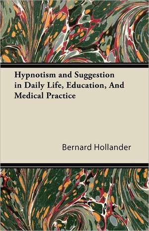 Hypnotism and Suggestion in Daily Life, Education, And Medical Practice de Bernard Hollander