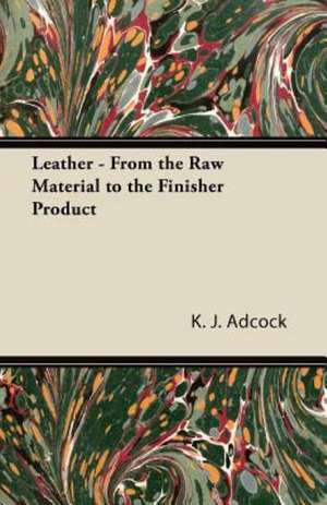 Leather - From the Raw Material to the Finisher Product de K. J. Adcock