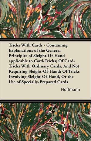 Tricks With Cards - Containing Explanations of the General Principles of Sleight-Of-Hand applicable to Card-Tricks; Of Card-Tricks With Ordinary Cards, And Not Requiring Sleight-Of-Hand; Of Tricks Involving Sleight-Of-Hand, Or the Use of Specially-Prepare de Hoffmann