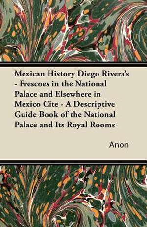 Mexican History Diego Rivera's - Frescoes in the National Palace and Elsewhere in Mexico Cite - A Descriptive Guide Book of the National Palace and Its Royal Rooms de Anon