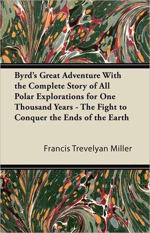 Byrd's Great Adventure With the Complete Story of All Polar Explorations for One Thousand Years - The Fight to Conquer the Ends of the Earth de Francis Trevelyan Miller