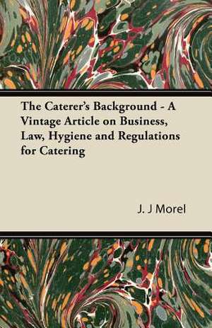 The Caterer's Background - A Vintage Article on Business, Law, Hygiene and Regulations for Catering de J. J Morel