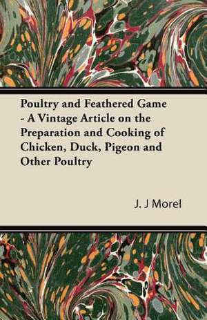 Poultry and Feathered Game - A Vintage Article on the Preparation and Cooking of Chicken, Duck, Pigeon and Other Poultry de J. J Morel