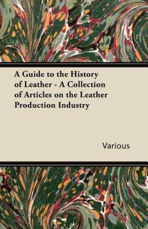 A Guide to the History of Leather - A Collection of Articles on the Leather Production Industry de Various