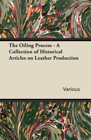 The Oiling Process - A Collection of Historical Articles on Leather Production de Various