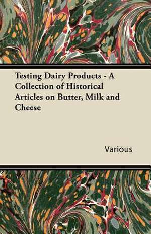 Testing Dairy Products - A Collection of Historical Articles on Butter, Milk and Cheese de Various