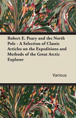 Robert E. Peary and the North Pole - A Selection of Classic Articles on the Expeditions and Methods of the Great Arctic Explorer de Various