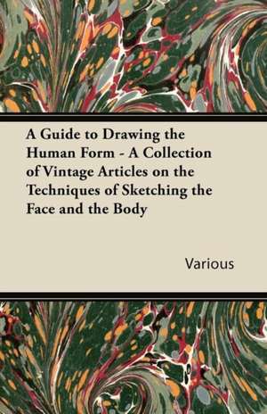 A Guide to Drawing the Human Form - A Collection of Vintage Articles on the Techniques of Sketching the Face and the Body de Various