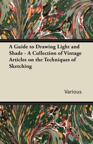 A Guide to Drawing Light and Shade - A Collection of Vintage Articles on the Techniques of Sketching de Various