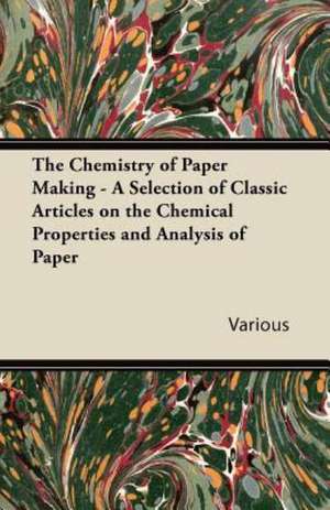 The Chemistry of Paper Making - A Selection of Classic Articles on the Chemical Properties and Analysis of Paper de Various