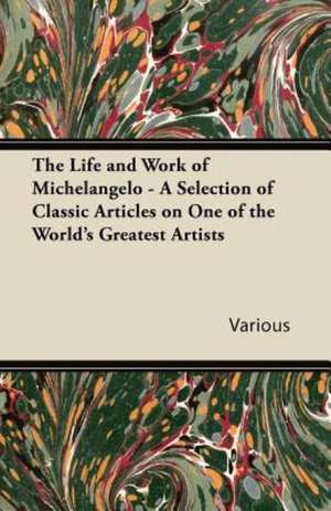 The Life and Work of Michelangelo - A Selection of Classic Articles on One of the World's Greatest Artists de Various