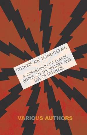 Hypnosis and Hypnotherapy - A Compendium of Classic Books on the History and Use of Hypnosis de Various