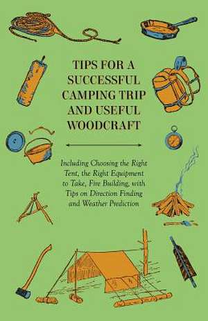 Tips for a Successful Camping Trip and Useful Woodcraft - Including Choosing the Right Tent, the Right Equipment to Take, Fire Building, with Tips on Direction Finding and Weather Prediction de Anon.