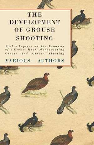 The Development of Grouse Shooting - With Chapters on the Economy of a Grouse Moor, Manipulating Grouse and Grouse Shooting de Various