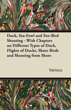 Duck, Sea-Fowl and Fen-Bird Shooting - With Chapters on Different Types of Duck, Flights of Ducks, Shore Birds and Shooting from Shore de Various