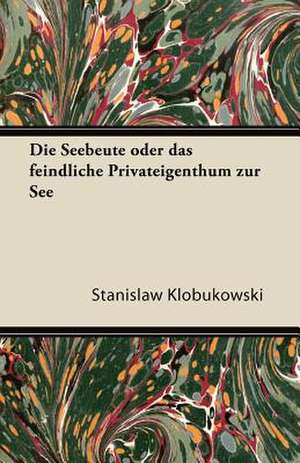 Die Seebeute Oder Das Feindliche Privateigenthum Zur See de Stanislaw Klobukowski