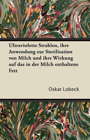 Ultraviolette Strahlen, Ihre Anwendung Zur Sterilisation Von Milch Und Ihre Wirkung Auf Das in Der Milch Enthaltene Fett de Oskar Lobeck