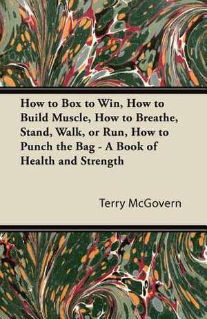 How to Box to Win, How to Build Muscle, How to Breathe, Stand, Walk, or Run, How to Punch the Bag - A Book of Health and Strength de Terry Mcgovern