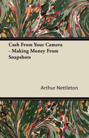 Cash From Your Camera - Making Money From Snapshots de Arthur Nettleton