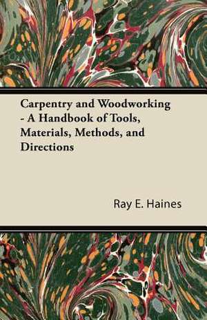 Carpentry and Woodworking - A Handbook of Tools, Materials, Methods, and Directions de Ray E. Haines