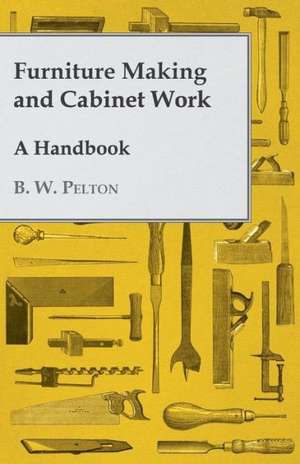 Furniture Making and Cabinet Work - A Handbook de B. W. Pelton