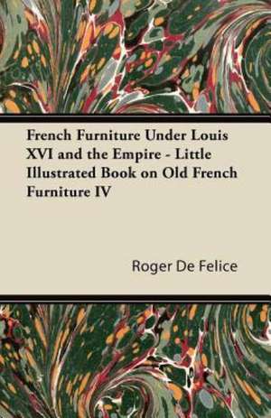 French Furniture Under Louis XVI and the Empire - Little Illustrated Books on Old French Furniture IV. de Roger De F. Lice