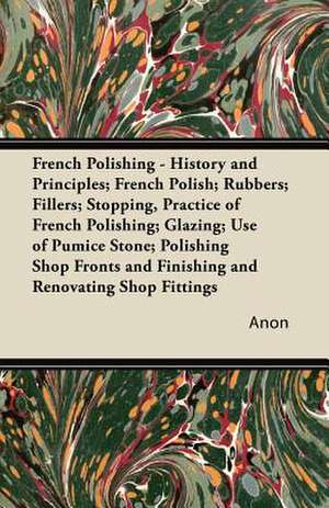 French Polishing - History and Principles; French Polish; Rubbers; Fillers; Stopping, Practice of French Polishing; Glazing; Use of Pumice Stone; Polishing Shop Fronts and Finishing and Renovating Shop Fittings; Polishing Coffins; Polishing Turned Work in de Anon