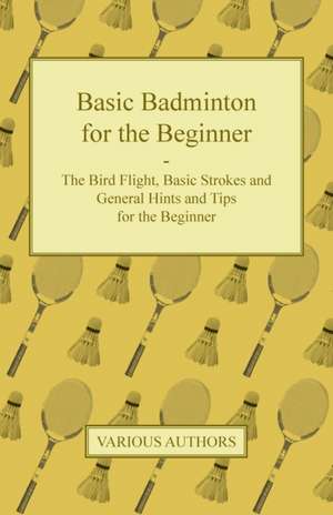 Basic Badminton for the Beginner - The Bird Flight, Basic Strokes and General Hints and Tips for the Beginner de Various