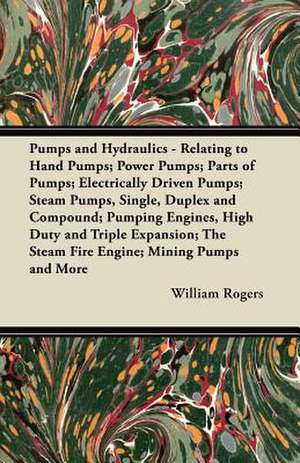 Pumps and Hydraulics - Relating to Hand Pumps; Power Pumps; Parts of Pumps; Electrically Driven Pumps; Steam Pumps, Single, Duplex and Compound; Pumping Engines, High Duty and Triple Expansion; The Steam Fire Engine; Mining Pumps and More de William Rogers