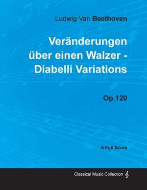 Ludwig Van Beethoven - Veränderungen über einen Walzer - Diabelli Variations - Op. 120 - A Full Score de Ludwig van Beethoven