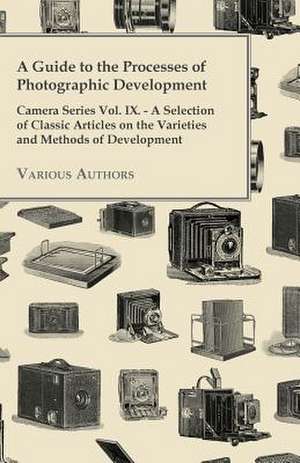 A Guide to the Processes of Photographic Development - Camera Series Vol. IX. - A Selection of Classic Articles on the Varieties and Methods of Developing de Various