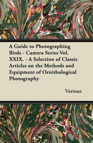 A Guide to Photographing Birds - Camera Series Vol. XXIX. - A Selection of Classic Articles on the Methods and Equipment of Ornithological Photograp de Various