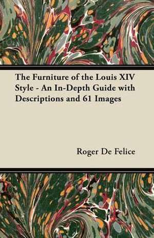 The Furniture of the Louis XIV Style - An In-Depth Guide with Descriptions and 61 Images de Roger De Felice