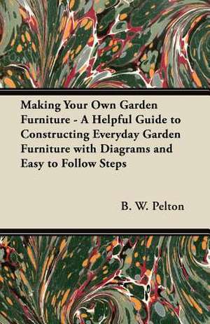 Making Your Own Garden Furniture - A Helpful Guide to Constructing Everyday Garden Furniture with Diagrams and Easy to Follow Steps de B. W. Pelton