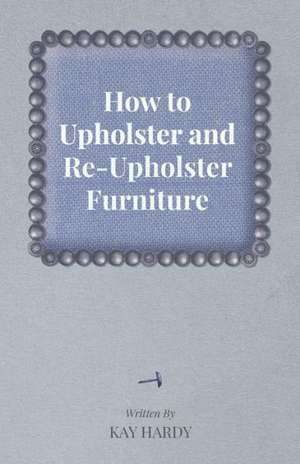 How to Upholster and Re-Upholster Furniture de Kay Hardy