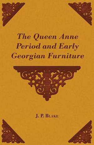 The Queen Anne Period and Early Georgian Furniture de J. P. Blake