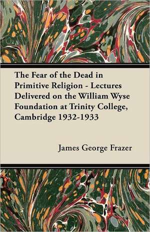 The Fear of the Dead in Primitive Religion - Lectures Delivered on the William Wyse Foundation at Trinity College, Cambridge 1932-1933 de James George Frazer