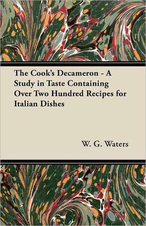 The Cook's Decameron - A Study in Taste Containing Over Two Hundred Recipes for Italian Dishes de W. G. Waters