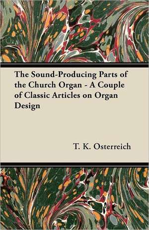 The Sound-Producing Parts of the Church Organ - A Couple of Classic Articles on Organ Design de T. K. Osterreich